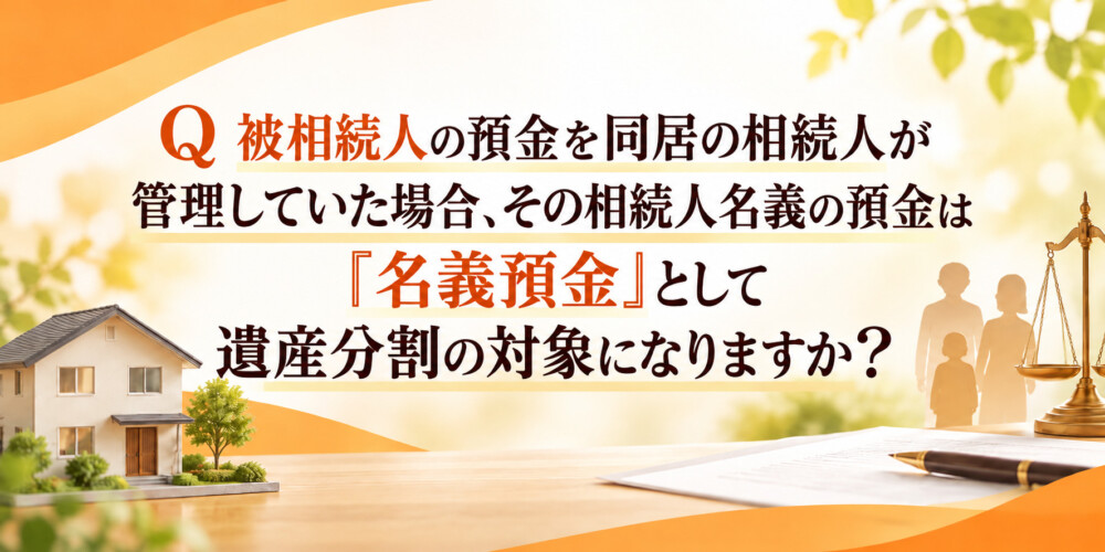 被相続人の預金を同居の相続人が管理していた場合、その相続人名義の預金は「名義預金」として遺産分割の対象になりますか?